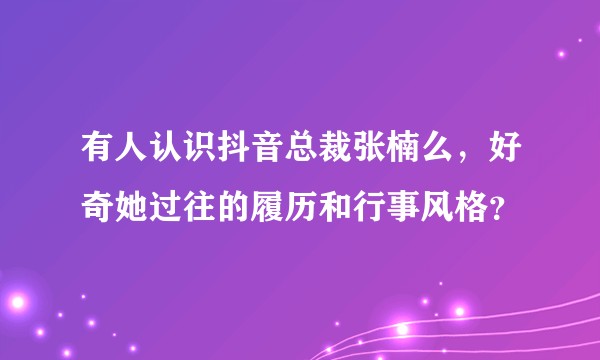 有人认识抖音总裁张楠么，好奇她过往的履历和行事风格？