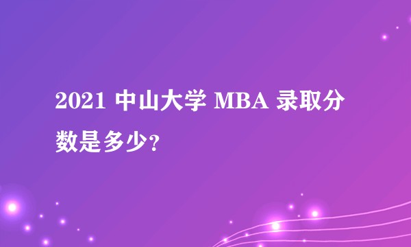 2021 中山大学 MBA 录取分数是多少?
