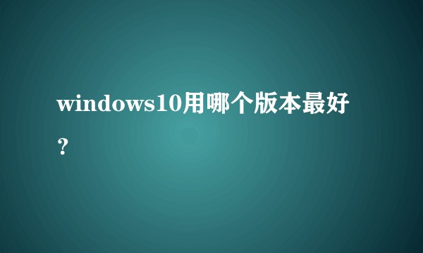 windows10用哪个版本最好？