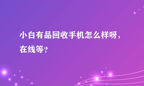 小白有品回收手机怎么样呀，在线等？