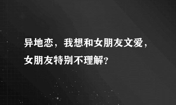 异地恋，我想和女朋友文爱，女朋友特别不理解？