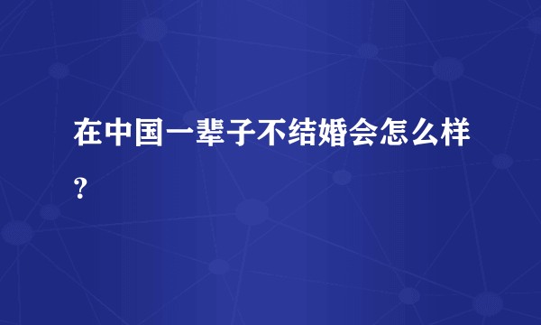 在中国一辈子不结婚会怎么样？