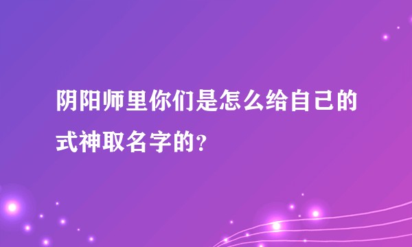 阴阳师里你们是怎么给自己的式神取名字的？