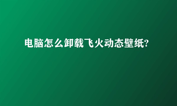 电脑怎么卸载飞火动态壁纸?