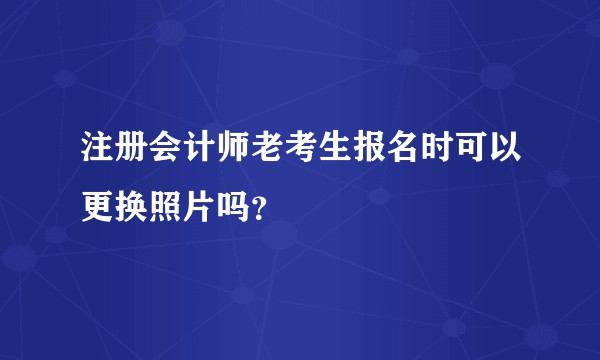 注册会计师老考生报名时可以更换照片吗？