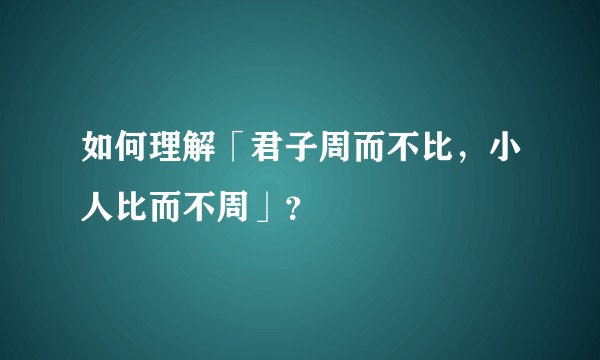 如何理解「君子周而不比,小人比而不周」?