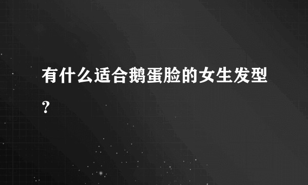 有什么适合鹅蛋脸的女生发型？