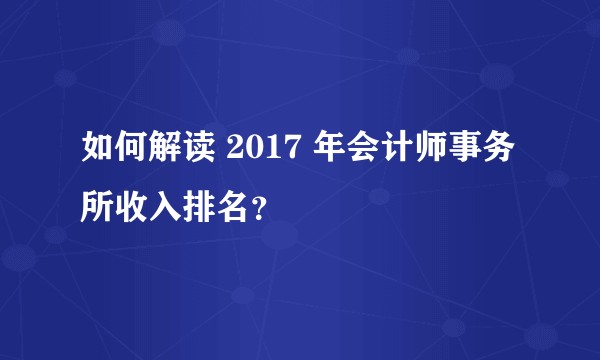 如何解读 2017 年会计师事务所收入排名？