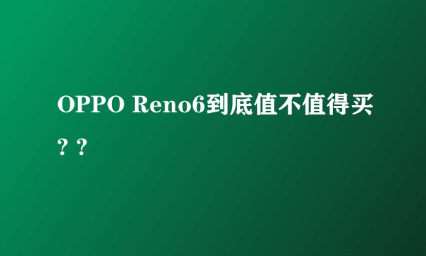 OPPO Reno6到底值不值得买? ?