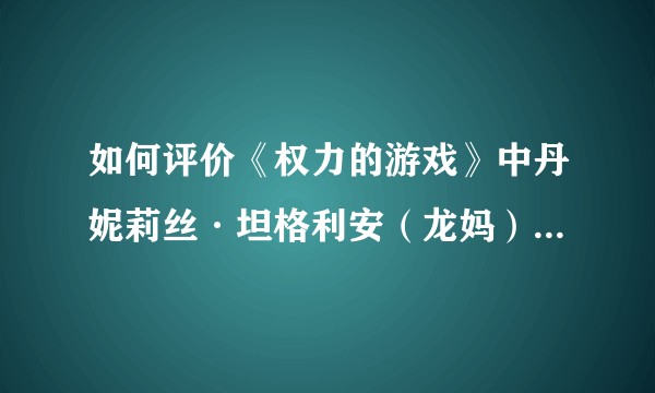 如何评价《权力的游戏》中丹妮莉丝·坦格利安(龙妈)和她的一生?