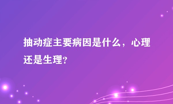 抽动症主要病因是什么，心理还是生理？