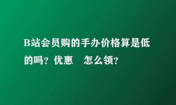 B站会员购的手办价格算是低的吗?优惠劵怎么领?