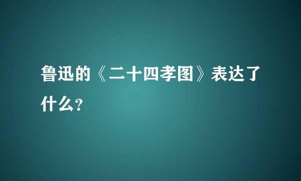 鲁迅的《二十四孝图》表达了什么？