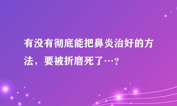 有没有彻底能把鼻炎治好的方法，要被折磨死了…？