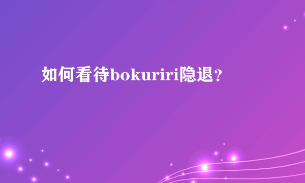 如何看待bokuriri隐退？