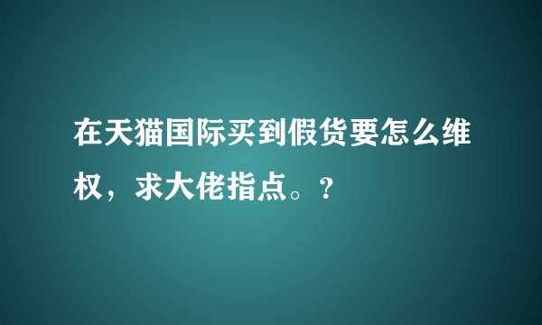 在天猫国际买到假货要怎么维权，求大佬指点。？
