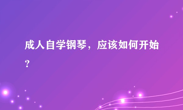 成人自学钢琴，应该如何开始？