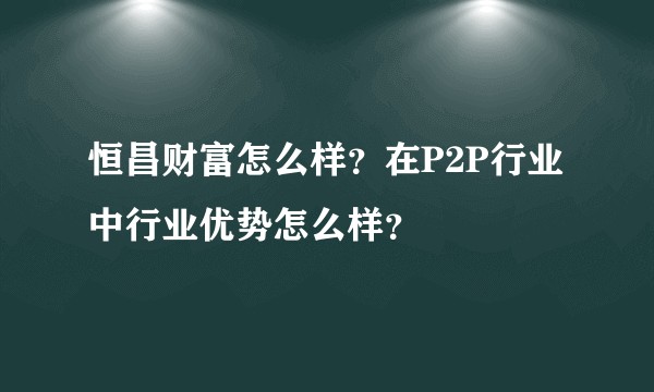 恒昌财富怎么样？在P2P行业中行业优势怎么样？