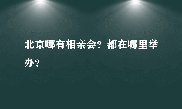 北京哪有相亲会？都在哪里举办？