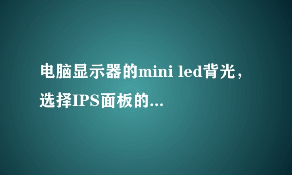 电脑显示器的mini led背光，选择IPS面板的比较好还是VA面板的比较好？