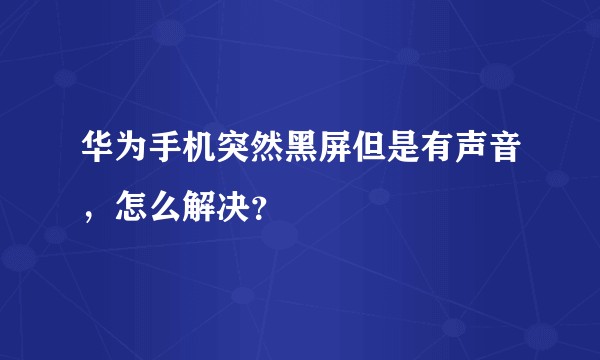 华为手机突然黑屏但是有声音，怎么解决？