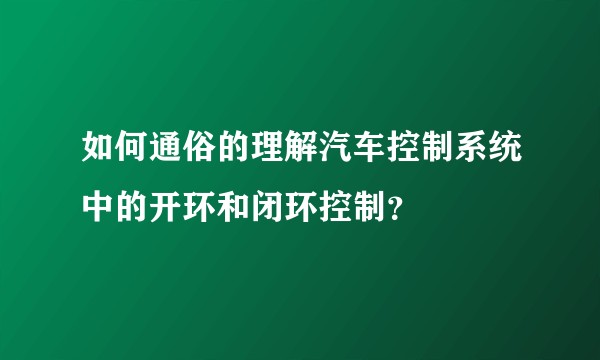 如何通俗的理解汽车控制系统中的开环和闭环控制？