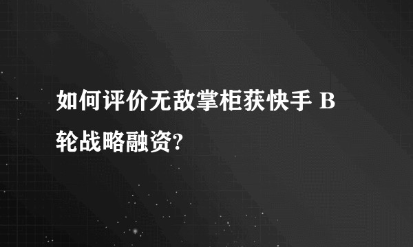 如何评价无敌掌柜获快手 B 轮战略融资?