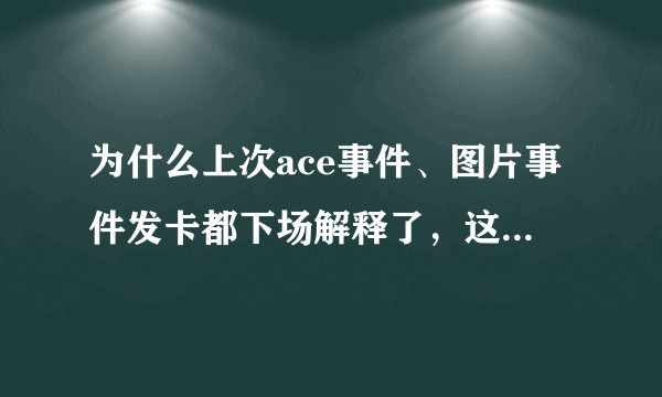 为什么上次ace事件、图片事件发卡都下场解释了，这一次涉及偶像那么多，他就不出来说两句呢……？