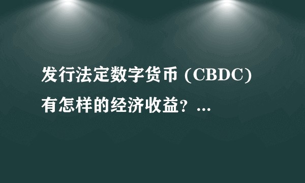 发行法定数字货币 (CBDC) 有怎样的经济收益？又有哪些政策、技术挑战？