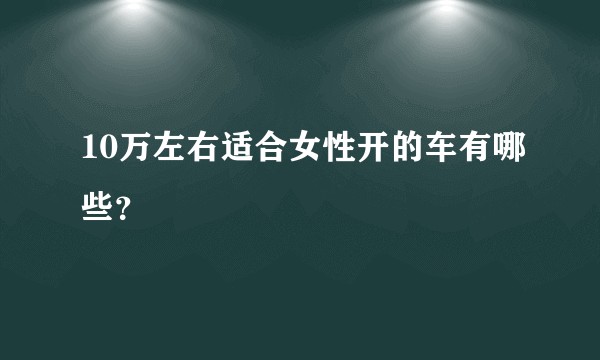 10万左右适合女性开的车有哪些？