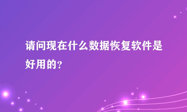 请问现在什么数据恢复软件是好用的？