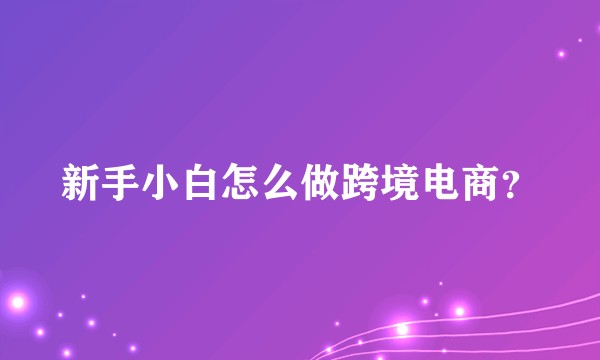 新手小白怎么做跨境电商？