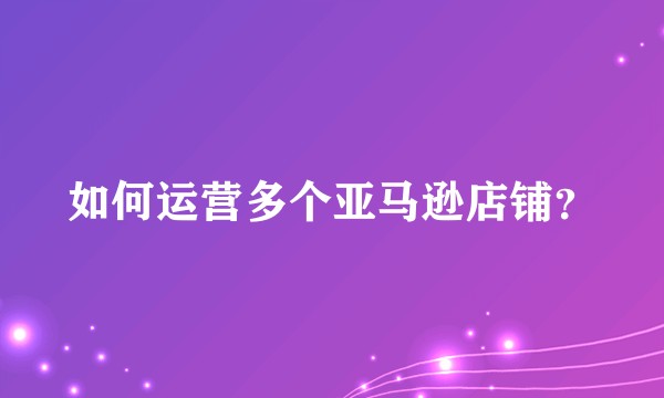如何运营多个亚马逊店铺？
