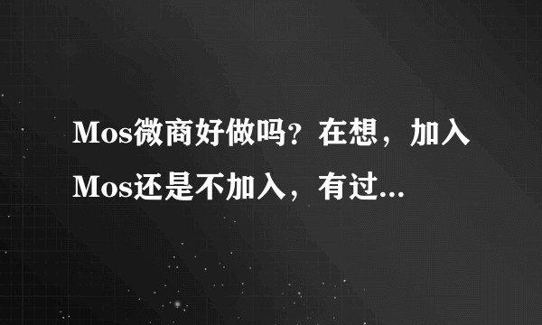 Mos微商好做吗？在想，加入Mos还是不加入，有过来人给意见吗？