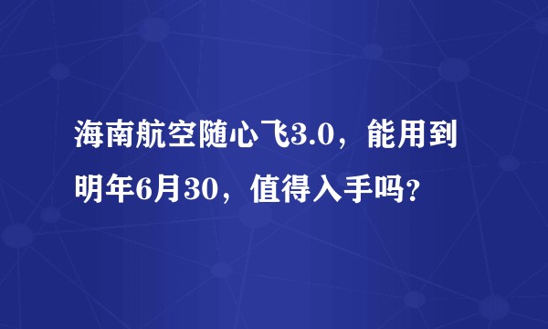 海南航空随心飞3.0，能用到明年6月30，值得入手吗？