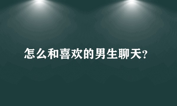怎么和喜欢的男生聊天？