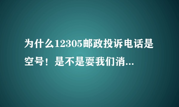 为什么12305邮政投诉电话是空号！是不是耍我们消费者呢？