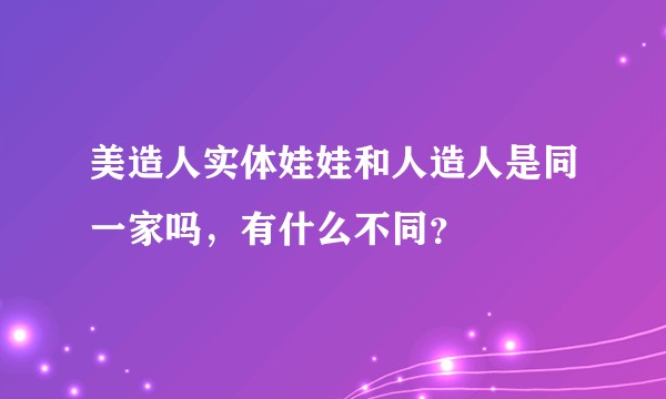 美造人实体娃娃和人造人是同一家吗，有什么不同？