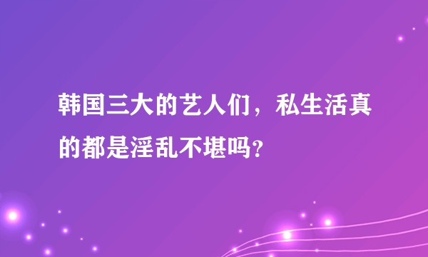 韩国三大的艺人们，私生活真的都是淫乱不堪吗？
