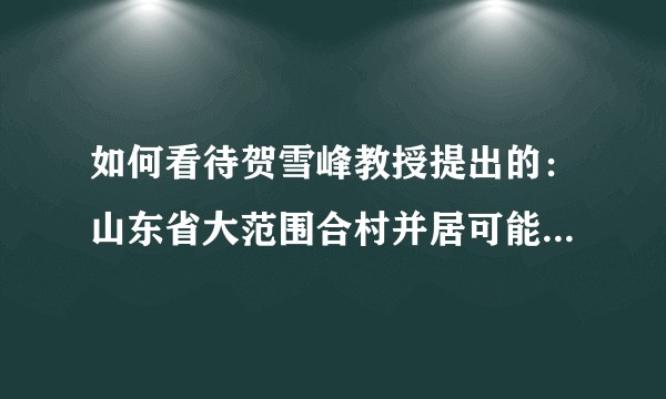 如何看待贺雪峰教授提出的：山东省大范围合村并居可能造成系统性风险?