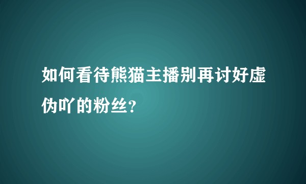 如何看待熊猫主播别再讨好虚伪吖的粉丝？