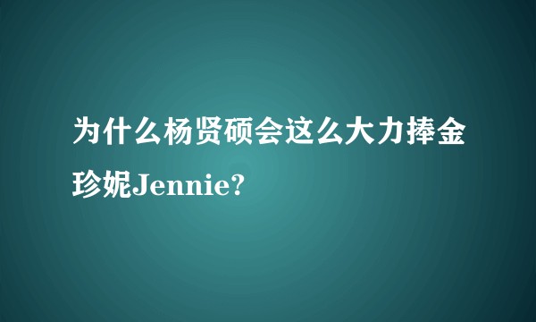 为什么杨贤硕会这么大力捧金珍妮Jennie?