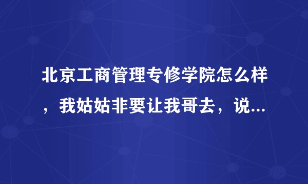 北京工商管理专修学院怎么样，我姑姑非要让我哥去，说一下到底这个学校咋样？