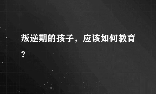 叛逆期的孩子，应该如何教育？