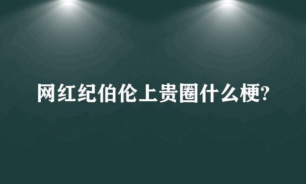 网红纪伯伦上贵圈什么梗?