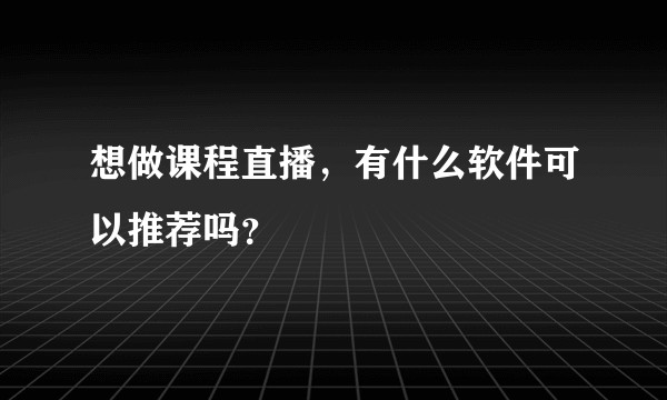 想做课程直播，有什么软件可以推荐吗？