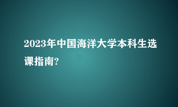 2023年中国海洋大学本科生选课指南?