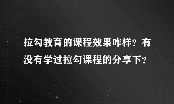 拉勾教育的课程效果咋样？有没有学过拉勾课程的分享下？