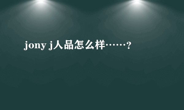 jony j人品怎么样……？