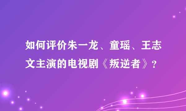 如何评价朱一龙、童瑶、王志文主演的电视剧《叛逆者》？